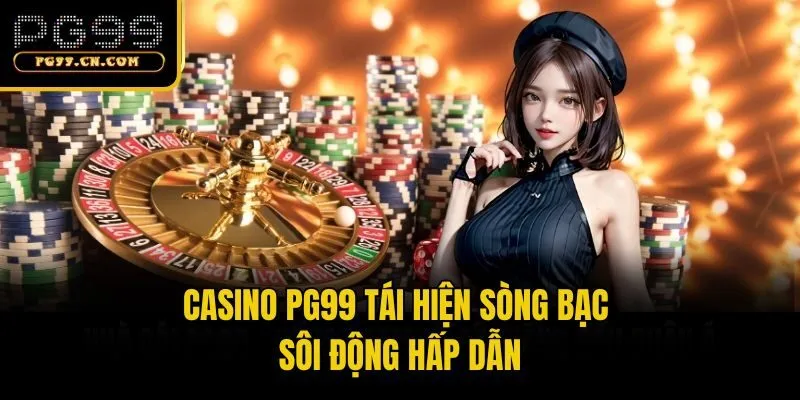 Casino PG99 tái hiện sòng bạc sôi động hấp dẫn